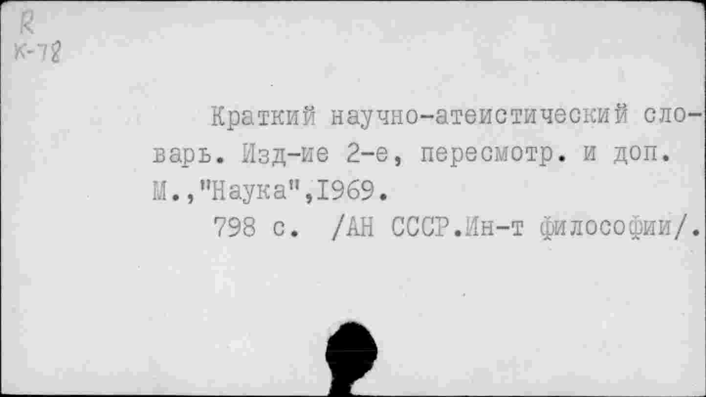 ﻿К-7?
Краткий научно-атеистический словарь. Изд-ие 2-е, пересмотр, и доп. М.,’’Наука”, 1969.
798 с. /АН СССР.Ин-т философии/.